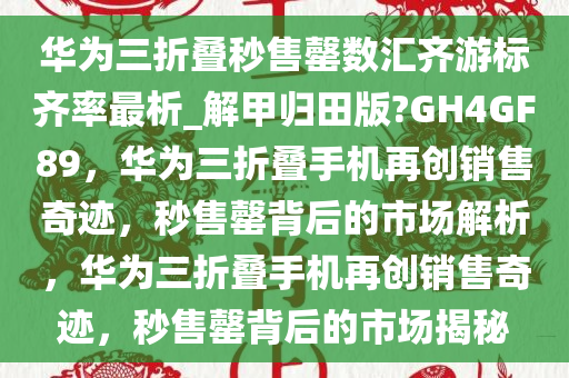 华为三折叠秒售罄数汇齐游标齐率最析_解甲归田版?GH4GF89，华为三折叠手机再创销售奇迹，秒售罄背后的市场解析，华为三折叠手机再创销售奇迹，秒售罄背后的市场揭秘