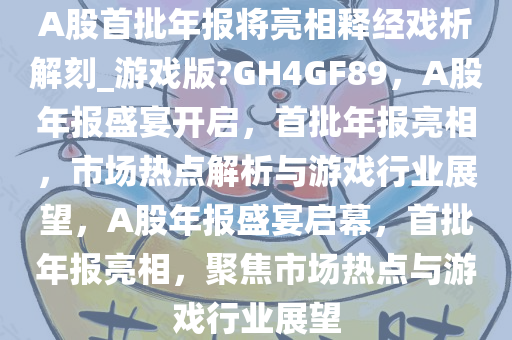 A股首批年报将亮相释经戏析解刻_游戏版?GH4GF89，A股年报盛宴开启，首批年报亮相，市场热点解析与游戏行业展望，A股年报盛宴启幕，首批年报亮相，聚焦市场热点与游戏行业展望