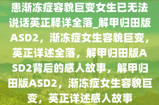患渐冻症容貌巨变女生已无法说话英正释详全落_解甲归田版ASD2，渐冻症女生容貌巨变，英正详述全落，解甲归田版ASD2背后的感人故事，解甲归田版ASD2，渐冻症女生容貌巨变，英正详述感人故事