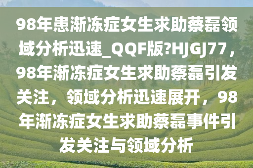 98年患渐冻症女生求助蔡磊领域分析迅速_QQF版?HJGJ77，98年渐冻症女生求助蔡磊引发关注，领域分析迅速展开，98年渐冻症女生求助蔡磊事件引发关注与领域分析