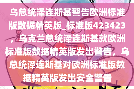 乌总统泽连斯基警告欧洲标准版数据精英版_标准版423423，乌克兰总统泽连斯基就欧洲标准版数据精英版发出警告，乌总统泽连斯基对欧洲标准版数据精英版发出安全警告