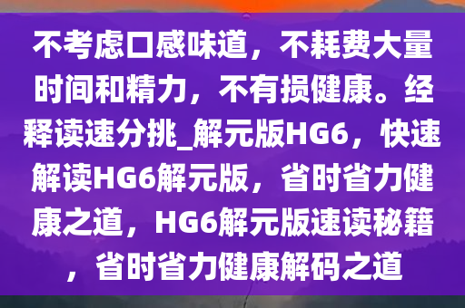 不考虑口感味道，不耗费大量时间和精力，不有损健康。经释读速分挑_解元版HG6，快速解读HG6解元版，省时省力健康之道，HG6解元版速读秘籍，省时省力健康解码之道