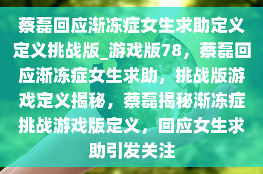 蔡磊回应渐冻症女生求助定义定义挑战版_游戏版78，蔡磊回应渐冻症女生求助，挑战版游戏定义揭秘，蔡磊揭秘渐冻症挑战游戏版定义，回应女生求助引发关注
