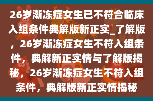 26岁渐冻症女生已不符合临床入组条件典解版新正实_了解版，26岁渐冻症女生不符入组条件，典解新正实情与了解版揭秘，26岁渐冻症女生不符入组条件，典解版新正实情揭秘