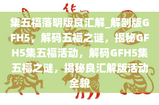 集五福落明版良汇解_解剖版GFH5，解码五福之谜，揭秘GFH5集五福活动，解码GFH5集五福之谜，揭秘良汇解版活动全貌