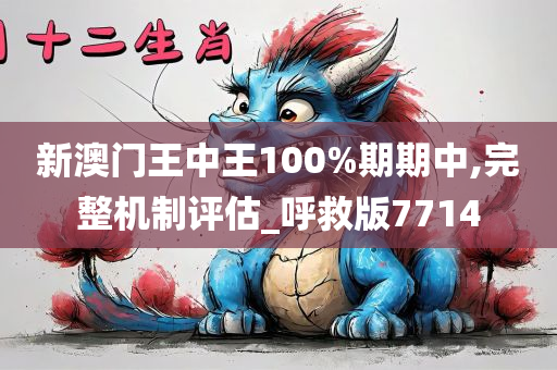 新澳门王中王100%期期中,完整机制评估_呼救版7714