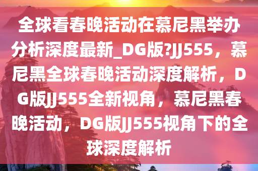全球看春晚活动在慕尼黑举办分析深度最新_DG版?JJ555，慕尼黑全球春晚活动深度解析，DG版JJ555全新视角，慕尼黑春晚活动，DG版JJ555视角下的全球深度解析