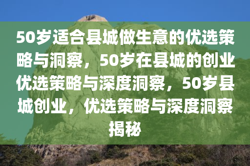 50岁适合县城做生意的优选策略与洞察，50岁在县城的创业优选策略与深度洞察，50岁县城创业，优选策略与深度洞察揭秘