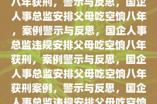 国企人事总监安排父母吃空饷八年获刑，警示与反思，国企人事总监安排父母吃空饷八年，案例警示与反思，国企人事总监违规安排父母吃空饷八年获刑，案例警示与反思，国企人事总监安排父母吃空饷八年获刑案例，警示与反思，国企人事总监违规安排父母吃空饷八年获刑，警示与反思