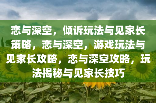 恋与深空，倾诉玩法与见家长策略，恋与深空，游戏玩法与见家长攻略，恋与深空攻略，玩法揭秘与见家长技巧