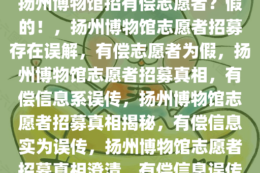 扬州博物馆招有偿志愿者？假的！，扬州博物馆志愿者招募存在误解，有偿志愿者为假，扬州博物馆志愿者招募真相，有偿信息系误传，扬州博物馆志愿者招募真相揭秘，有偿信息实为误传，扬州博物馆志愿者招募真相澄清，有偿信息误传