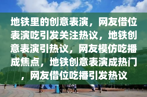 地铁里的创意表演，网友借位表演吃引发关注热议，地铁创意表演引热议，网友模仿吃播成焦点，地铁创意表演成热门，网友借位吃播引发热议