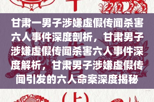 甘肃一男子涉嫌虚假传闻杀害六人事件深度剖析，甘肃男子涉嫌虚假传闻杀害六人事件深度解析，甘肃男子涉嫌虚假传闻引发的六人命案深度揭秘
