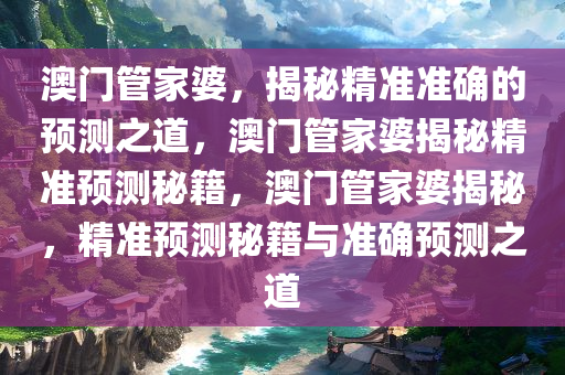 澳门管家婆，揭秘精准准确的预测之道，澳门管家婆揭秘精准预测秘籍，澳门管家婆揭秘，精准预测秘籍与准确预测之道今晚必出三肖2025_2025新澳门精准免费提供·精确判断