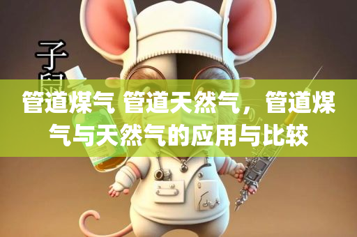 管道煤气 管道天然气，管道煤气与天然气的应用与比较