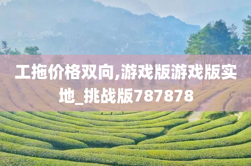 工拖价格双向,游戏版游戏版实地_挑战版787878