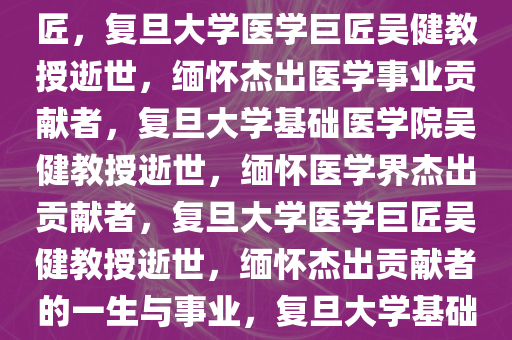 复旦大学基础医学院教授吴健逝世，缅怀一位杰出的医学巨匠，复旦大学医学巨匠吴健教授逝世，缅怀杰出医学事业贡献者，复旦大学基础医学院吴健教授逝世，缅怀医学界杰出贡献者，复旦大学医学巨匠吴健教授逝世，缅怀杰出贡献者的一生与事业，复旦大学基础医学院吴健教授逝世，缅怀医学界杰出贡献者