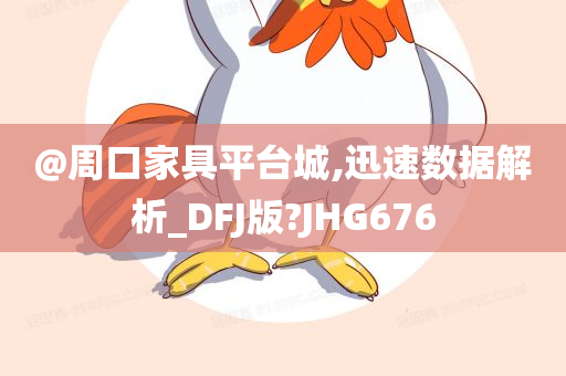 @周口家具平台城,迅速数据解析_DFJ版?JHG676