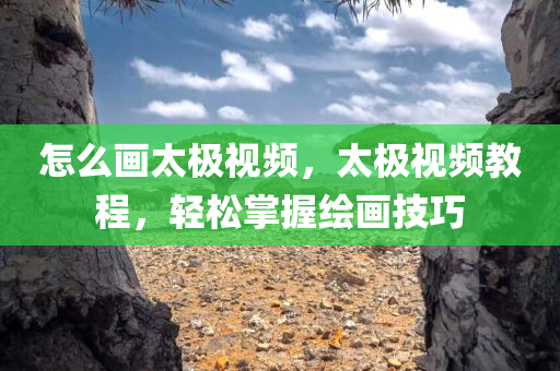 怎么画太极视频，太极视频教程，轻松掌握绘画技巧