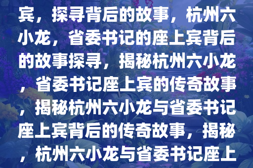 杭州六小龙，省委书记的座上宾，探寻背后的故事，杭州六小龙，省委书记的座上宾背后的故事探寻，揭秘杭州六小龙，省委书记座上宾的传奇故事，揭秘杭州六小龙与省委书记座上宾背后的传奇故事，揭秘，杭州六小龙与省委书记座上宾的传奇故事