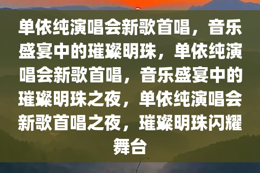 单依纯演唱会新歌首唱，音乐盛宴中的璀璨明珠，单依纯演唱会新歌首唱，音乐盛宴中的璀璨明珠之夜，单依纯演唱会新歌首唱之夜，璀璨明珠闪耀舞台