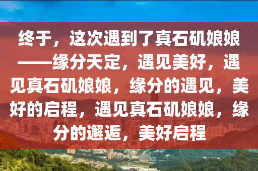 终于，这次遇到了真石矶娘娘——缘分天定，遇见美好，遇见真石矶娘娘，缘分的遇见，美好的启程，遇见真石矶娘娘，缘分的邂逅，美好启程