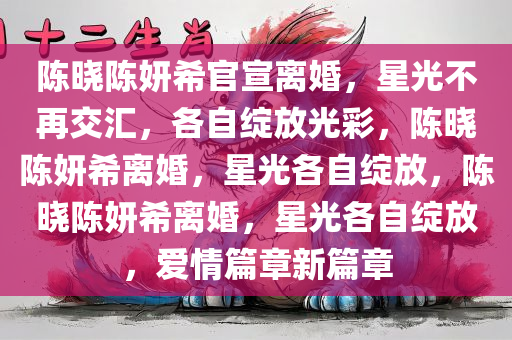 陈晓陈妍希官宣离婚，星光不再交汇，各自绽放光彩，陈晓陈妍希离婚，星光各自绽放，陈晓陈妍希离婚，星光各自绽放，爱情篇章新篇章
