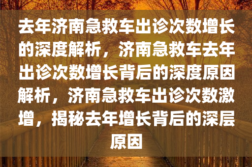去年济南急救车出诊次数增长的深度解析，济南急救车去年出诊次数增长背后的深度原因解析，济南急救车出诊次数激增，揭秘去年增长背后的深层原因