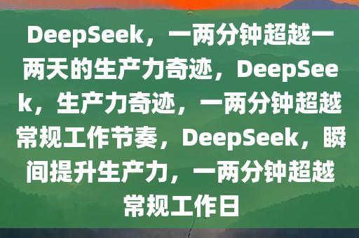 DeepSeek，一两分钟超越一两天的生产力奇迹，DeepSeek，生产力奇迹，一两分钟超越常规工作节奏，DeepSeek，瞬间提升生产力，一两分钟超越常规工作日