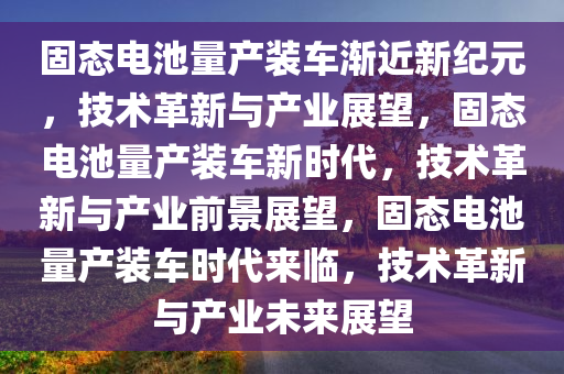 固态电池量产装车渐近新纪元，技术革新与产业展望，固态电池量产装车新时代，技术革新与产业前景展望，固态电池量产装车时代来临，技术革新与产业未来展望