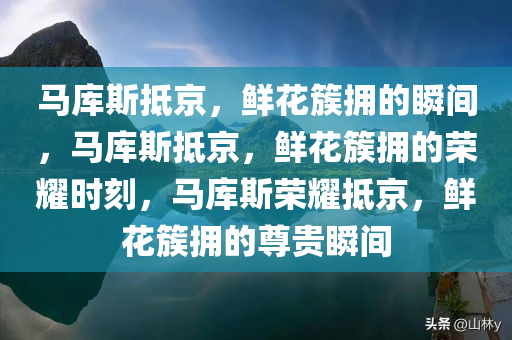 马库斯抵京，鲜花簇拥的瞬间，马库斯抵京，鲜花簇拥的荣耀时刻，马库斯荣耀抵京，鲜花簇拥的尊贵瞬间