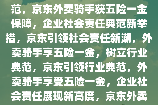 京东承担外卖骑手五险一金所有成本，企业社会责任的新典范，京东外卖骑手获五险一金保障，企业社会责任典范新举措，京东引领社会责任新潮，外卖骑手享五险一金，树立行业典范，京东引领行业典范，外卖骑手享受五险一金，企业社会责任展现新高度，京东外卖骑手享五险一金，开启企业社会责任新篇章