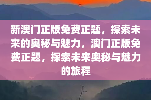 新澳门正版免费正题，探索未来的奥秘与魅力，澳门正版免费正题，探索未来奥秘与魅力的旅程