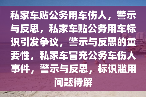 私家车贴公务用车伤人，警示与反思，私家车贴公务用车标识引发争议，警示与反思的重要性，私家车冒充公务车伤人事件，警示与反思，标识滥用问题待解