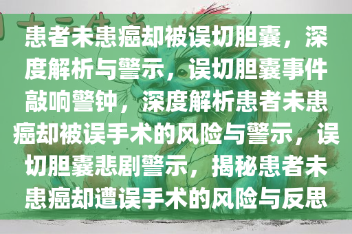 患者未患癌却被误切胆囊，深度解析与警示，误切胆囊事件敲响警钟，深度解析患者未患癌却被误手术的风险与警示，误切胆囊悲剧警示，揭秘患者未患癌却遭误手术的风险与反思