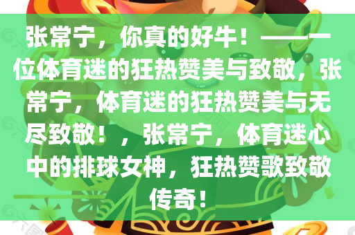 张常宁，你真的好牛！——一位体育迷的狂热赞美与致敬，张常宁，体育迷的狂热赞美与无尽致敬！，张常宁，体育迷心中的排球女神，狂热赞歌致敬传奇！