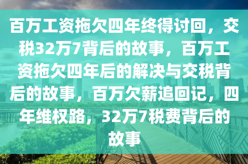 百万工资拖欠四年终得讨回，交税32万7背后的故事，百万工资拖欠四年后的解决与交税背后的故事，百万欠薪追回记，四年维权路，32万7税费背后的故事