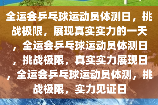 全运会乒乓球运动员体测日，挑战极限，展现真实实力的一天，全运会乒乓球运动员体测日，挑战极限，真实实力展现日，全运会乒乓球运动员体测，挑战极限，实力见证日