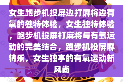 女生跑步机投屏边打麻将边有氧的独特体验，女生独特体验，跑步机投屏打麻将与有氧运动的完美结合，跑步机投屏麻将乐，女生独享的有氧运动新风尚