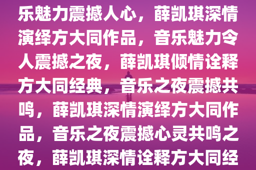 薛凯琪深情演绎方大同作品，音乐魅力震撼人心，薛凯琪深情演绎方大同作品，音乐魅力令人震撼之夜，薛凯琪倾情诠释方大同经典，音乐之夜震撼共鸣，薛凯琪深情演绎方大同作品，音乐之夜震撼心灵共鸣之夜，薛凯琪深情诠释方大同经典，音乐之夜共鸣震撼