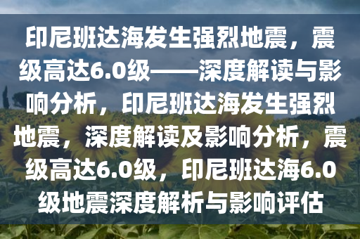 印尼班达海发生强烈地震，震级高达6.0级——深度解读与影响分析，印尼班达海发生强烈地震，深度解读及影响分析，震级高达6.0级，印尼班达海6.0级地震深度解析与影响评估
