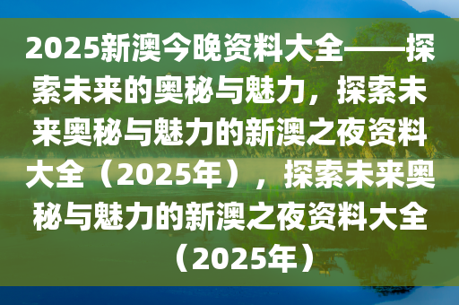 2025新澳今晚资料大全——探索未来的奥秘与魅力，探索未来奥秘与魅力的新澳之夜资料大全（2025年），探索未来奥秘与魅力的新澳之夜资料大全（2025年）