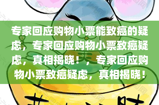 专家回应购物小票能致癌的疑虑，专家回应购物小票致癌疑虑，真相揭晓！，专家回应购物小票致癌疑虑，真相揭晓！