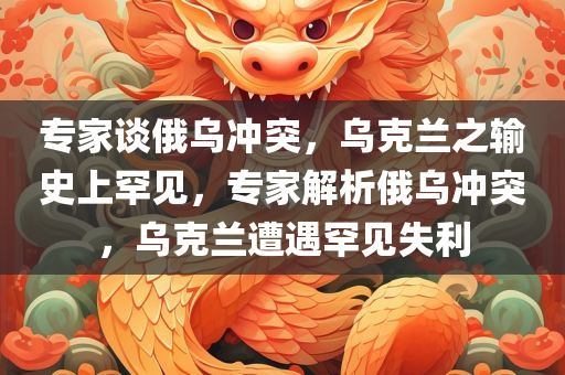 专家谈俄乌冲突，乌克兰之输史上罕见，专家解析俄乌冲突，乌克兰遭遇罕见失利