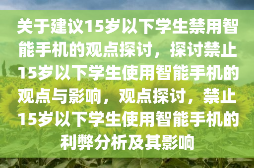 关于建议15岁以下学生禁用智能手机的观点探讨，探讨禁止15岁以下学生使用智能手机的观点与影响，观点探讨，禁止15岁以下学生使用智能手机的利弊分析及其影响