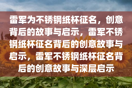 雷军为不锈钢纸杯征名，创意背后的故事与启示，雷军不锈钢纸杯征名背后的创意故事与启示，雷军不锈钢纸杯征名背后的创意故事与深层启示