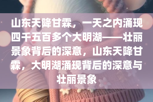山东天降甘霖，一天之内涌现四千五百多个大明湖——壮丽景象背后的深意，山东天降甘霖，大明湖涌现背后的深意与壮丽景象