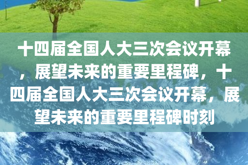 十四届全国人大三次会议开幕，展望未来的重要里程碑，十四届全国人大三次会议开幕，展望未来的重要里程碑时刻