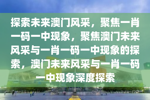 探索未来澳门风采，聚焦一肖一码一中现象，聚焦澳门未来风采与一肖一码一中现象的探索，澳门未来风采与一肖一码一中现象深度探索