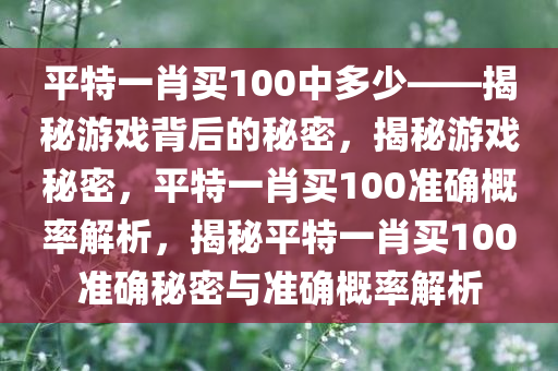 平特一肖买100中多少——揭秘游戏背后的秘密，揭秘游戏秘密，平特一肖买100准确概率解析，揭秘平特一肖买100准确秘密与准确概率解析
